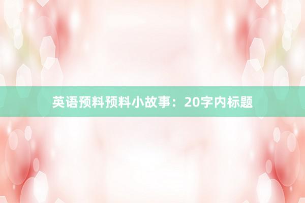英语预料预料小故事:20字内标题