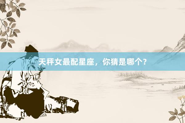 天秤女最配星座，你猜是哪个？