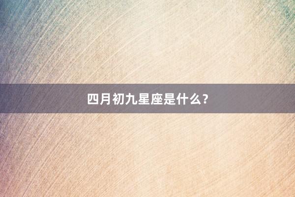 四月初九星座是什么？