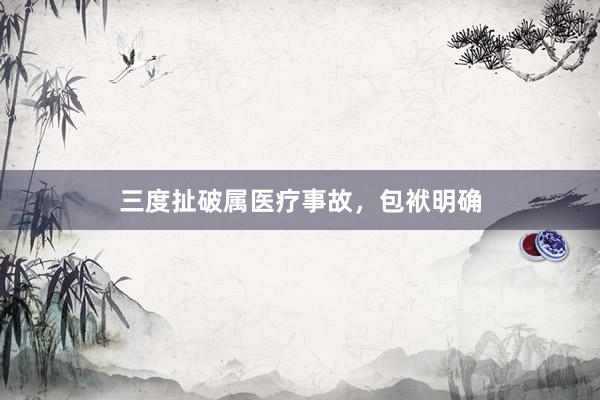 三度扯破属医疗事故，包袱明确