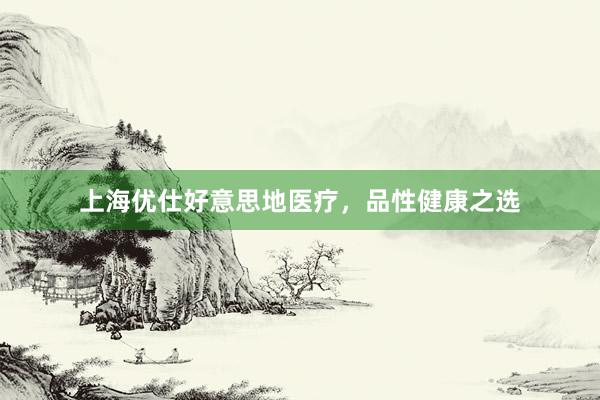 上海优仕好意思地医疗，品性健康之选