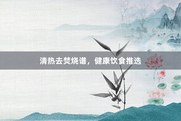 清热去焚烧谱，健康饮食推选