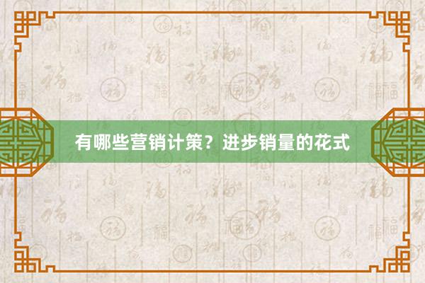 有哪些营销计策？进步销量的花式