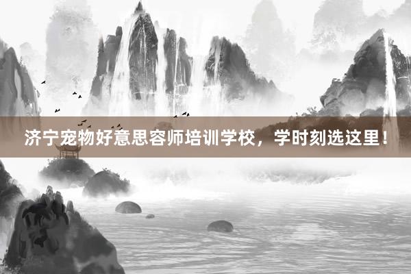 济宁宠物好意思容师培训学校，学时刻选这里！